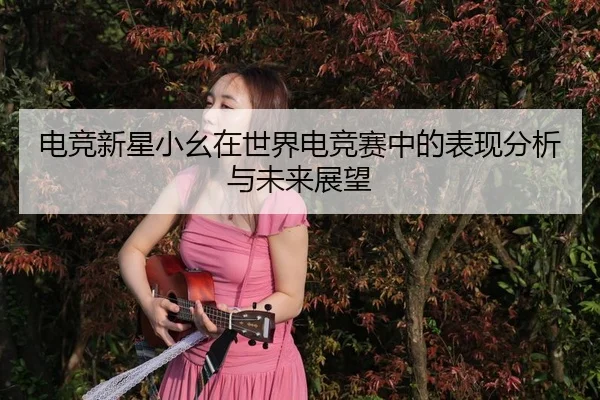 电竞新星小幺在世界电竞赛中的表现分析与未来展望