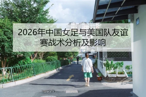 2026年中国女足与美国队友谊赛战术分析及影响