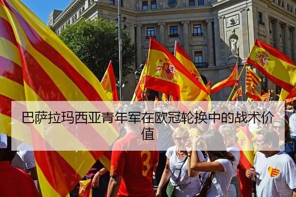 巴萨拉玛西亚青年军在欧冠轮换中的战术价值