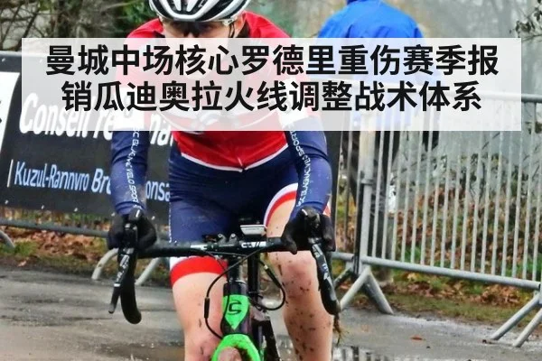 曼城中场核心罗德里重伤赛季报销瓜迪奥拉火线调整战术体系