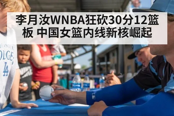 李月汝WNBA狂砍30分12篮板 中国女篮内线新核崛起