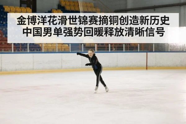 金博洋花滑世锦赛摘铜创造新历史 中国男单强势回暖释放清晰信号