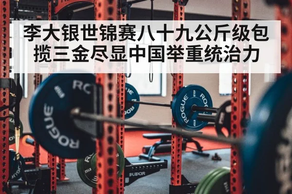 李大银世锦赛八十九公斤级包揽三金尽显中国举重统治力