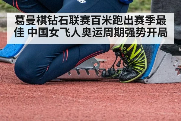 葛曼棋钻石联赛百米跑出赛季最佳 中国女飞人奥运周期强势开局