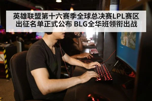 英雄联盟第十六赛季全球总决赛LPL赛区出征名单正式公布 BLG全华班领衔出战