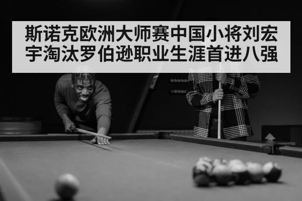 斯诺克欧洲大师赛中国小将刘宏宇淘汰罗伯逊职业生涯首进八强
