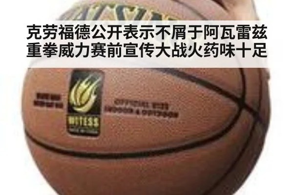 克劳福德公开表示不屑于阿瓦雷兹重拳威力赛前宣传大战火药味十足
